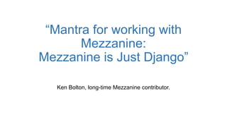 “Mantra for working with
Mezzanine:
Mezzanine is Just Django”
Ken Bolton, long-time Mezzanine contributor.
 