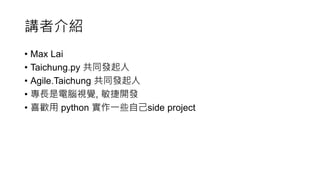 講者介紹
• Max Lai
• Taichung.py 共同發起人
• Agile.Taichung 共同發起人
• 專長是電腦視覺, 敏捷開發
• 喜歡用 python 實作一些自己side project
 