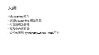 大綱
• Mezzanine簡介
• 快速Mezzanine 網站架設
• 內容架構及管理
• 客製化內容頁面
• 如何佈署到 pythonanywhere PaaS平台
 