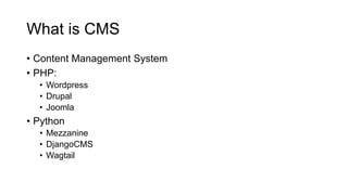 What is CMS
• Content Management System
• PHP:
• Wordpress
• Drupal
• Joomla
• Python
• Mezzanine
• DjangoCMS
• Wagtail
 