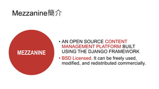 • AN OPEN SOURCE CONTENT
MANAGEMENT PLATFORM BUILT
USING THE DJANGO FRAMEWORK
• BSD Licensed. It can be freely used,
modified, and redistributed commercially.
MEZZANINE
Mezzanine簡介
 
