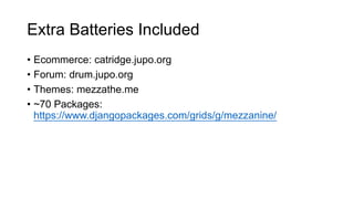 Extra Batteries Included
• Ecommerce: catridge.jupo.org
• Forum: drum.jupo.org
• Themes: mezzathe.me
• ~70 Packages:
https://www.djangopackages.com/grids/g/mezzanine/
 