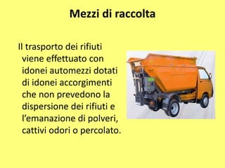 Mezzi di raccolta
Il trasporto dei rifiuti
viene effettuato con
idonei automezzi dotati
di idonei accorgimenti
che non prevedono la
dispersione dei rifiuti e
l’emanazione di polveri,
cattivi odori o percolato.
 