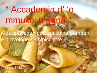 “ Accademia d’ ‘o
 mmusc’ magnà “
Mezzipaccheri con zucchine gamberi
e provolone semipiccante




 monsù   Tina                  by
 