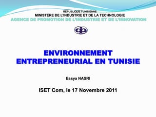 REPUBLIQUE TUNISIENNE
         MINISTERE DE L’INDUSTRIE ET DE LA TECHNOLOGIE
AGENCE DE PROMOTION DE L’INDUSTRIE ET DE L’INNOVATION




       ENVIRONNEMENT
  ENTREPRENEURIAL EN TUNISIE

                        Essya NASRI


          ISET Com, le 17 Novembre 2011
 