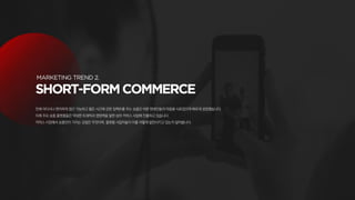 언제 어디서나 편리하게 접근 가능하고 짧은 시간에 강한 임팩트를 주는 숏폼은 바쁜 현대인들의 마음을 사로잡으며 빠르게 성장했습니다.
이제 주요 숏폼 플랫폼들은 막대한 트래픽과 영향력을 발판 삼아 커머스 사업에 진출하고 있습니다.
커머스 시장에서 숏폼만이 가지는 강점은 무엇이며, 플랫폼 사업자들이 이를 어떻게 발전시키고 있는지 알아봅니다.
 