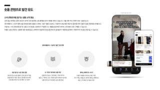 숏폼콘텐츠로발견유도
네이버플러스 스토어 ‘발견’ 탭 전략
멤버십 혜택으로 시너지
사용자 맞춤형 프로모션, 할인 쿠폰,
추가 적립, N배송 등 네이버 멤버십 혜택으로
충성 고객 확보 및 이용자 락인
독립 앱으로 쇼핑 경험 집중
네이버 앱 내 쇼핑 탭에서 단독 앱으로 독립,
숏폼 형식의 ‘발견’ 탭으로 발견을 유도하며
쇼핑 몰입 환경 조성 및 체류 시간 증대
AI 기반의 개인화된 숏폼 추천
사용자의 관심사, 검색 패턴, 구매 이력 외
블로그, 카페 등 UGC 콘텐츠 탐색 이력까지 분석한
숏폼 추천으로 개인화된 쇼핑 경험 제공
스낵 콘텐츠처럼 즐기는 상품 소개 영상
검색 중심 목적형 쇼핑의 최강자 네이버 또한 발견형 쇼핑 플랫폼으로의 전환을 꾀하고 있습니다. 이를 위한 주요 전략이 바로 ‘숏폼’입니다.
네이버플러스 스토어 앱에 숏폼 영상을 통해 상품을 소개하는 ‘발견’ 탭을 도입하고, 이용자의 관심사를 바탕으로 좋아할 만한 상품의 숏폼 콘텐츠를 보여줍니다.
이용자는 스낵 콘텐츠를 즐기듯 상품 소개 영상을 시청하다가 마음에 드는 제품을 발견하면 네이버 스토어에서 바로 구매할 수 있습니다.
이렇듯 숏폼 콘텐츠는 상품에 대한 정보를 짧고 강력하게 전달하여 호감도를 빠르게 끌어올리기 때문에 발견에서 구매까지의 속도를 단축시킬 수 있습니다.
| 네이버 발견 탭 사례 |
 
