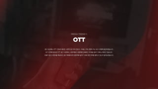 OTT
광고 요금제는 OTT 구독의 새로운 스탠다드로 자리 잡았고, 이제는 구독 경쟁이 아닌 광고 경쟁에 돌입하였습니다.
초기 단계에 들어선 OTT 광고 시장에서, 사업자들은 경쟁력을 강화하고 우위를 점하기 위해 노력하고 있습니다.
이들이 광고 시청자를 확보하고 광고 매체로서의 영향력을 높이기 위해 어떤 전략을 펼치고 있는지 알아보겠습니다.
 