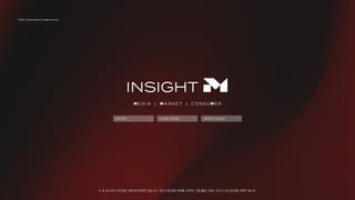 연락
·
문의
연락·문의
뉴스레터 구독신청
뉴스레터 구독신청
INSIGHT M
자료실
INSIGHT M 자료실
© 2025. CJ Mezzomedia Co. All rights reserved.
※ 본 보고서의 저작권은 메조미디어에게 있습니다. 무단 도용∙배포∙복제를 금하며, 인용∙활용 시에는 반드시 사전 동의를 득해야 합니다.
M E D I A | M A R K E T | C O N S U M E R
 