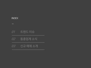 INDEX
01 트렌드 이슈
02 동종업계 소식
03 신규 매체 소개
 