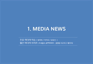 1. MEDIA NEWS
주요 미디어 이슈 ( 네이버 / 카카오 / 유튜브 )
월간 미디어 브리프 (※4월호 Appendix - 2018 프로야구 패키지)
 
