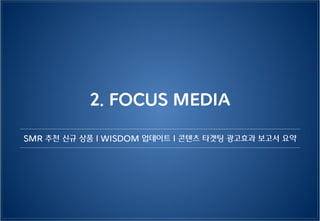2. FOCUS MEDIA
SMR 추천 신규 상품 | WISDOM 업데이트 | 콘텐츠 타겟팅 광고효과 보고서 요약
 
