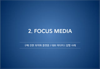 2. FOCUS MEDIA
구매 전환 최적화 플랫폼 | 대표 미디어 | 집행 사례
 