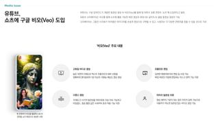 유튜브,
쇼츠에 구글 비오(Veo) 도입
유튜브는 구글 딥마인드가 개발한 동영상 생성 AI 비오(Veo)를 올해 말 유튜브 숏폼 콘텐츠 ‘쇼츠’에 도입한다고 발표
유튜브 크리에이터는 비오를 통해 쇼츠에 활용 가능한 배경 생성과 최대 6초 길이의 AI 클립 동영상 생성이 가능
크리에이터는 그동안 시각화가 어려웠던 아이디어를 손쉽게 영상으로 구현할 수 있고, 시청자는 더 다양한 콘텐츠를 접할 수 있을 것으로 기대
‘비오(Veo)’ 주요 내용
높은 자연어 이해도로 텍스트 프롬프트의 세부 사항을
정확하게 랜더링하여 1분 이상의 1080p 해상도 영상 생성
고화질 비디오 생성
입력한 명령어에 따라 편집 및 수정 가능
특정 부분만 지정해 편집하는 마스크 영역 기능 지원
프롬프트 편집
영상 제작의 기준이 되는 참조 이미지 입력 기능으로
사용자가 의도한 일관성 있는 비디오 생성 가능
이미지 일관성 지원
시퀀스 생성
프레임 간 시각적 일관성을 최대 60초 이상 지속 가능하고
타임랩스, 항공 촬영 같은 시네마틱 효과 적용 기능 지원
북 유튜버가 비오를 활용해 소설 속
장면을 쇼츠 배경으로 생성한 사례
 