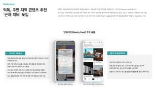 틱톡, 주변 지역 콘텐츠 추천
‘근처 피드’ 도입
틱톡은 사용자에게 더욱 현지화된 경험을 제공하기 위해 주변 지역 콘텐츠를 추천해 주는 ‘근처 피드(Nearby feed)’를 출시
위치 정보, 주제 관련성, 최신성에 따라 사용자 위치 기반의 콘텐츠를 추천하도록 설계되었으며, 영국, 프랑스, 이탈리아, 독일에서 우선 적용
근처 피드가 지역의 상점, 문화 기관 뿐만 아니라 지역 기반 크리에이터들의 노출을 확대해 지역 경제 활성화에 기여할 수 있을 것으로 기대
Media Issue
· 18세 이상 사용자만 서비스 이용 가능
· 전체 공개 게시물의 경우, ‘근처 피드’에 노출 될 수 있으며
비공개 계정 또는 일부 공개 게시물은 노출 제외
· 사용자가 ‘근처 피드’에 노출 활성화/비활성화를 옵트인 제어 가능
위치 공유 사용자 선택 가능 위치 기반 현지 관련 추천 콘텐츠 제공
· 틱톡 앱 홈 화면에 별도 탭으로 표시되며 탭 이름은 현재 위치 기반의
지역명으로 표시
· GPS 기반 위치 서비스를 사용하고 현지 법률 및 개인정보 처리
방침에 따른 위치 정보 수집 및 활용
· 위치 정보, 콘텐츠 주제, 게시 시점에 따라 공개 영상을 선별해
최신 게시물 추천 제공 (게시 후 90일이 지난 콘텐츠는 노출 제외)
· 장소 설정을 변경해 위치 기반 외 다른 지역 콘텐츠도 탐색 가능
‘근처 피드(Nearby Feed)’ 주요 내용
사용 및 게시물 공개 범위
‘근처 피드’ 작동 방식
 