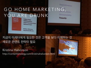G O H O M E M A R K E T I N G ,
Y O U A R E D R U N K
지금의 마케터에게 필요한 것은 고객을 보다 이해하는 것 
새로운 콘텐트 전략이 필요
Kristina Halvorson 
http://contentstrategy.com/kristinahalvorson.html
 