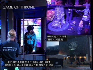 최 근 페 이 스 북 에 인 수 된 O C U L U S R I F T
헤 드 마 운 트 디 스 플 레 이 가 상 현 실 체 험 관 이 인 기
H B O 인 기 드 라 마
왕 좌 의 게 임 전 시
GAME OF THRONE
 