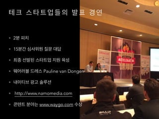 테 크 스 타 트 업 들 의 발 표 경 연
• 2분 피치
• 15분간 심사위원 질문 대답
• 최종 선발된 스타트업 지원 육성
• 웨어러블 드레스 Pauline van Dongen
• 내이티브 광고 솔루션
• http://www.namomedia.com
• 콘텐트 분야는 www.waygo.com 수상
 