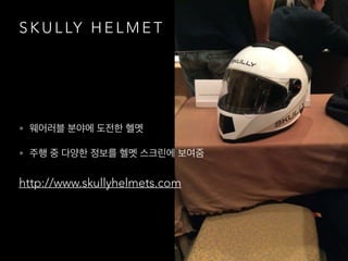 S K U L LY H E L M E T
• 웨어러블 분야에 도전한 헬멧
• 주행 중 다양한 정보를 헬멧 스크린에 보여줌
http://www.skullyhelmets.com
 