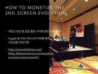 H O W T O M O N E T I Z E T H E
2 N D S C R E E N E V O L U T I O N
• 세컨스크린 앱 등을 통한 수익화 방안 사례 공유
• Viggle 등 주요 서비스의 사례를 통해 TV app
가능성을 이야기함.
• http://www.slideshare.net/
Mass_Relevance/core-conversation-
monetize-2nd-screen3-1
 