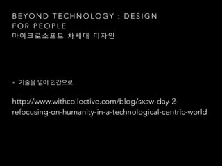 B E Y O N D T E C H N O L O G Y : D E S I G N
F O R P E O P L E
마 이 크 로 소 프 트 차 세 대 디 자 인
• 기술을 넘어 인간으로
http://www.withcollective.com/blog/sxsw-day-2-
refocusing-on-humanity-in-a-technological-centric-world
 