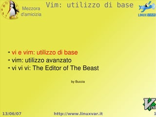 Mezzora
                    Vim: utilizzo di base
       d'amicizia




  ➔
    vi e vim: utilizzo di base
  ➔
    vim: utilizzo avanzato
  ➔
    vi vi vi: The Editor of The Beast

                            by Buccia




13/06/07             http://www.linuxvar.it   1
 