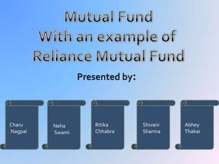Mutual Fund With an example of  Reliance Mutual Fund Presented by: Neha   Swami Charu  Nagpal Ritika Chhabra Shivani Sharma Abhey Thakar 