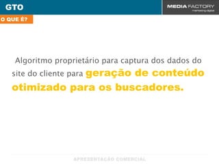 GTO
O QUE É?




    Algoritmo proprietário para captura dos dados do
               geração de conteúdo
   site do cliente para
   otimizado para os buscadores.
 