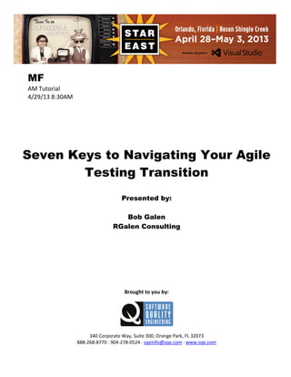 MF
AM Tutorial
4/29/13 8:30AM

Seven Keys to Navigating Your Agile
Testing Transition
Presented by:
Bob Galen
RGalen Consulting

Brought to you by:

340 Corporate Way, Suite 300, Orange Park, FL 32073
888-268-8770 ∙ 904-278-0524 ∙ sqeinfo@sqe.com ∙ www.sqe.com

 