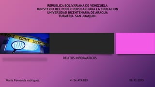 REPUBLICA BOLIVARIANA DE VENEZUELA
MINISTERIO DEL PODER POPULAR PARA LA EDUCACION
UNIVERSIDAD BICENTENARIA DE ARAGUA
TURMERO- SAN JOAQUIN.
DELITOS INFORMATICOS
Maria Fernanda rodriguez V- 24.419.889 08-12-2015
 