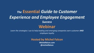 The Essential Guide to Customer
Experience and Employee Engagement
Success
Webinar
Learn the strategies I use to help leading and emerging companies earn customer AND
employee loyalty
Hosted by Michel Falcon
Michelfalcon.com
@michelfalcon
 