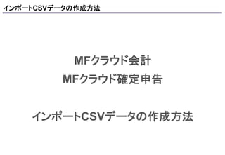 インポートCSVデータの作成方法
MFクラウド会計
MFクラウド確定申告
インポートCSVデータの作成方法
 