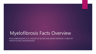 Myelofibrosis Facts Overview
MYELOFIBROSIS(MF) IS A CANCER OF BLOOD AND BONE MARROW, A KIND OF
HEMATOLOGIC MALIGNANCIES.
 