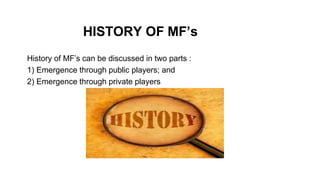 HISTORY OF MF’s
History of MF’s can be discussed in two parts :
1) Emergence through public players; and
2) Emergence through private players
 