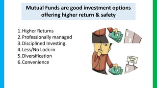 Mutual Funds are good investment options
offering higher return & safety
1.Higher Returns
2.Professionally managed
3.Disciplined Investing.
4.Less/No Lock-in
5.Diversification
6.Convenience
 