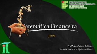 Matemática Financeira
Profª Ms. Juliana Schivani
docente.ifrn.edu.br/julianaschivani
Juros
 