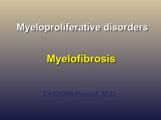 Myeloproliferative disordersMyeloproliferative disorders
MyelofibrosisMyelofibrosis
Dr.CSBR.Prasad, M.D.
 