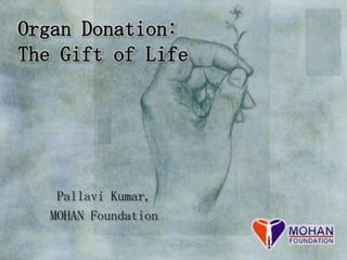 Organ Donation:
The Gift of Life




    Pallavi Kumar,
   MOHAN Foundation
 