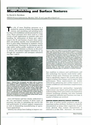 MECHANICAL FINISHING ¥~r'
Microfinishing and Surface Textures
by David A. Davidson
PEGCO Process Laboratories, Bartlett, N.H., E-mail.pegco@worldpath.net
T
he role of mass finishing processes as a
method for removal of burrs, developing edge
contour, and smoothing and polishing parts
has been well established and documented for many
years. These processes have been used in a wide
variety of part applications to promote safer part
handling (by attenuation of sharp part edges);
improve the fit and function of parts when assem-
bled; and produce smooth, even microfinished sur-
faces to meet either functional or aesthetic criteria
or specifications. Processes for developing specific
edge and/or surface profile conditions on parts in
bulk are used in industries as diverse as the jewel-
ry, dental, and medical implant industries on up
through the automotive and aerospace industries
(see Figs. 1 and 2).
Figure 1. (Before) This micrograph was taken with an electron
miscroscope at 50OX magnification. It shows the surface of a
raw, unfinished "as cast" turbine blade. The rough initial surface
finish as measured by profilometer was in the 75-90 Ra (min.)
range. As is typical of most cast, ground, turned, milled, EDM,
and forged surfaces this surface shows a positive Rsk (Rsk -
skewness - the measure of surface symmetry about the mean
line of a profilometer graph. Unfinished parts usually display a
heavy concentration of surface peaks above this mean line,
generally considered to be an undesirable surface finish charac-
teristic from a functional viewpoint.)
Less well known and less clearly understood is
the role specialized variants of these types of
processes can play in extending the service life
and performance of critical support components
or tools in demanding manufacturing or opera-
tional applications.
Industry has always been looking to improve sur-
Figure 2. (AfterlThis SEM micrograph (500X magnification) was
taken after processing the same turbine blade in a multistep
procedure utilizing orbital pressure methods with both grinding
and polishing free abrasive materials in sequence. The surface
profile has been reduced from the original 75-90 Ra (min.) to a
5-9 Ra (min.) range. Additionally, there has been a plateauing of
the surface and the resultant smoother surface manifests a neg-
ative skew (Rsk) instead of a positive skew. This type of surface
is considered to be very "functional" in both the fluid and aero-
dynamic sense. The smooth, less turbulent flow created by this
type of surface is preferred in many aerodynamic applications.
Another important consideration is that surface and subsurface
fractures seem to have been removed. Observations with
backscatter emission gave no indication of residual fractures.
face condition to enhance part performance, and
this technology has become much better under-
stood in recent years. Processes are routinely uti-
lized to specifically improve life of parts and tools
subject to failure from fatigue and to improve their
performance. These improvements are mainly
achieved by enhancing part surface texture in a
number of different and sometimes complementary
ways.
To understand how microsurface topography
improvement can impact part performance, some
understanding ofhow part surfaces developed from
common machining, grinding, and other methods
can negatively influence part function over time. A
number of factors are involved.
POSITIVE VE SUS NEGATIVE SURFACE SKEWNESS
The skew of surface profile symmetry can be an
important surface attribute. Surfaces are typically
characterized as being either negatively or posi-
tively skewed. This surface characteristic is
referred to as Rsk (Rsk - skewness - the measure
10 Metal Finishing
 