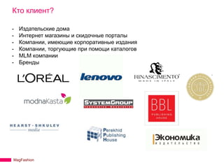 Кто клиент?

-   Издательские дома
-   Интернет магазины и скидочные порталы
-   Компании, имеющие корпоративные издания
-   Компании, торгующие при помощи каталогов
-   MLM компании
-   Бренды




MagFashion
 