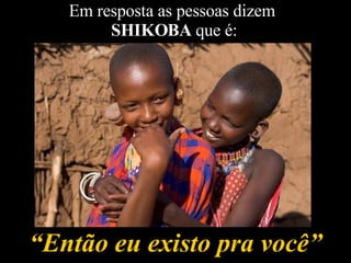 “ Então eu existo pra você” Em resposta as pessoas dizem  SHIKOBA  que é: 
