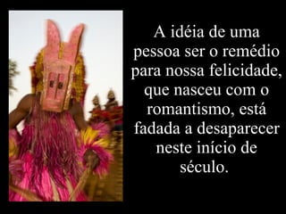 A idéia de uma pessoa ser o remédio para nossa felicidade, que nasceu com o romantismo, está fadada a desaparecer neste início de século.  