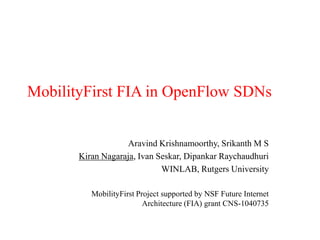 MobilityFirst FIA in OpenFlow SDNs
Aravind Krishnamoorthy, Srikanth M S
Kiran Nagaraja, Ivan Seskar, Dipankar Raychaudhuri
WINLAB, Rutgers University
MobilityFirst Project supported by NSF Future Internet
Architecture (FIA) grant CNS-1040735
 