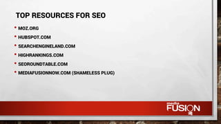 • MOZ.ORG
• HUBSPOT.COM
• SEARCHENGINELAND.COM
• HIGHRANKINGS.COM
• SEOROUNDTABLE.COM
• MEDIAFUSIONNOW.COM (SHAMELESS PLUG)
TOP RESOURCES FOR SEO
 