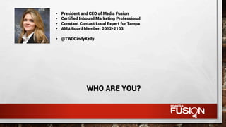 WHO ARE YOU?
•  President and CEO of Media Fusion
•  Certiﬁed Inbound Marketing Professional
•  Constant Contact Local Expert for Tampa
•  AMA Board Member: 2012-2103
•  @TWDCindyKelly
 