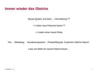 © 4
Immer wieder das Gleiche
Neues System und dann ... Vermarktung ??
-> Lieber neue Features bauen !?
-> Lieber einen neuen Shop
Hm…. Marketing … Kundenansprache… Produktlifecycle, Customer Lifetime Value?..
Lass uns lieber ein neues Feature bauen…
 