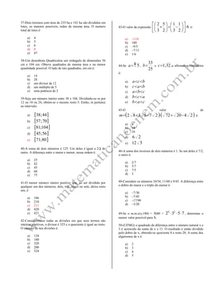 37-Dois terrenos com área de 235 ha e 141 ha são divididos em
lotes, os maiores possíveis, todos de mesma área. O numero
total de lotes é:
a) 4
b) 5
c) 6
d) 8
e) 47
38-Um desenhista Quadriculou um retângulo de dimensões 56
cm e 104 cm. Obteve quadrados de mesma área e na menor
quantidade possível. O lado de tais quadrados, em cm é:
a) 14
b) 28
c) um divisor de 12
d) um múltiplo de 5
e) uma potência de 2
39-Seja um número inteiro entre 38 e 104. Dividindo-se m por
12 ou 18 ou 24, obtém-se o mesmo resto 5. Então, m pertence
ao intervalo:
a)  44;38
b)  70;57
c)  104;81
d)  56;45
e)  80;71
40-A soma de dois números é 125. Um deles é igual a 2/3 do
outro. A diferença entre o maior e menor, nessa ordem é:
a) 25
b) 42
c) 45
d) 60
e) 75
41-O menor número inteiro positivo que, ao ser dividido por
qualquer um dos números, dois, três, cinco ou sete, deixa resto
um, é:
a) 106
b) 210
c) 211
d) 420
e) 421
42-Considerem-se todas as divisões em que seus termos são
inteiros positivos, o divisor é 325 e o quociente é igual ao resto.
O número de tais divisões é:
a) 124
b) 180
c) 320
d) 200
e) 324
43-O valor da expressão 6
2
1
3
1
2
5
3
2
















 é:
a) –114
b) 180
c) –9/5
d) –7/11
e) 1/6
44-Se 4 5a ,
25
33
b e 32,1c ,a afirmativa verdadeira
é:
a) bca 
b) bac 
c) cba 
d) acb 
e) cab 
45-O valor de
  242072275382 m é:
a) 6
b) 18
c) 16
d) 26
e) 512
46-A soma dos inversos de dois números é 1. Se um deles é 7/2,
o outro é:
a) 2/7
b) 5/7
c) 7/5
d) 3
48-Considere os números 10/54, 11/60 e 9/45. A diferença entre
o dobro do maior e o triplo do menor é:
a) –7/30
b) –7/45
c) –17/90
d) –3/20
49-Se o m.m.c(x,180) = 5040 = 7532 24
 , determine o
menor valor possível para X.
50-(UFMG) o quadrado da diferença entre o número natural x e
3 é acrescido da soma de x e 11. O resultado é então dividido
pelo dobro de x, obtendo-se quociente 8 e resto 20. A soma dos
algarismos de x é:
a) 2
b) 3
c) 4
d) 5
 