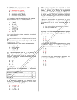 51-(EPCAR) Qual das proposições abaixo é falsa?
a) todo número real é racional.
b) todo número natural é inteiro.
c) todo número irracional é real.
d) todo número inteiro é racional.
e) todo número natural é racional.
52-O conjunto de todos os possíveis valores do algarismo x
para que o número 728 527 82x seja divisível por 3 é:
a)  9;6;3
b)  9;6;3;0
c)  8;6;4;2;0
d)  9;7;5;3;1
e)  7;4;1
53-(UEMG) Um jovem, ao arrumar as suas fotos em um álbum,
o fez de duas maneiras:
1ª) foram postas três fotos em cada página, tendo sobrado 15
fotos.
2ª) foram postas quatro fotos em cada página, tendo sobrado
espaços para mais 15 fotos.
O número de fotos que o jovem possui é um número natural
a) múltiplo de 50
b) potência de base 2
c) divisor de 340
d) múltiplo de 5
54-(UEMG) Numa maratona de 50 km, 2/7 dos corredores que
dela participam desiste nos primeiros 30 km. Do restante, 3/5
desiste antes do término da corrida que se encerra com 124
corredores. O número de corredores que havia no início da
maratona corresponde a
a) 434
b) 455
c) 497
d) 532
55-(UEMG) Feita uma pesquisa sobre 3 alimentos que contém
vitaminas A, B e C, em uma quantidade de 1 g, determinou-se
que:
Alimento/ Quantidade de vitamina A B C
Alimento I 2 3 3
Alimento II 2 2 5
Alimento III 3 4 0
Se são necessárias 13 unidade de A, 16 unidades de B e 21
unidades de C, a quantidade de alimentos I, II e III que fornece
a quantidade de vitaminas desejada é de
a) 2 I + 3 II + 1 III
b) 2 I + 2 II + 2 III
c) 1 I + 2 II + 1 III
d) 3 I + 1 II + 2 III
56-Uma sociedade empresária estava imprimindo um grande
número de folhetos de propaganda para uma campanha
ecológica e percebeu que os cartuchos de tinta acabavam
regularmente. O cartucho de tinta colorida era suficiente para
360 folhetos e o de tinta preta para 600 folhetos. Considerando
que os dois cartuchos eram novos no começo da impressão,
depois de quantos folhetos impressos houve uma troca dos dois
cartuchos ao mesmo tempo?
57-Na casa de Maura o leiteiro faz entrega a cada três dias, o
verdureiro a cada quatro dias e o carteiro, a cada oito dias. Na
última segunda-feira os três fizeram as entregas na casa de
Maura.
a) Dali a quantos dias eles passarão juntos novamente?
b) Qual dia da semana será?
28-(Unimep RJ-95) Sabe-se que n e x são números inteiros e
positivos. O menor valor de n que verifica a igualdade x3 = 98n
é:
a) 14
b) 7
c) 28
d) 196
e) nenhuma das anteriores
42-(UFAM AM-07) Seja k o menor número inteiro pelo qual se
deve multiplicar 1260 para que o resultado seja o quadrado de
um número natural. Então, a soma dos algarismos de k é:
a) 07
b) 12
c) 08
d) 05
e) 03
43-(Fuvest SP-97) O menor número natural n, diferente de zero,
que torna o produto de 3888 por n um cubo perfeito é:
a) 6
b) 12
c) 15
d) 18
e) 24
 
