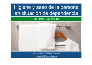 Higiene y aseo de la persona
en situación de dependencia
MF0249-2 UF119 T3
Formador: Carlos Gestal
cxestal@gmail.com
 
