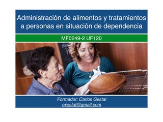 Administración de alimentos y tratamientos
a personas en situación de dependencia
Formador: Carlos Gestal
cxestal@gmail.com
MF0249-2 UF120
 